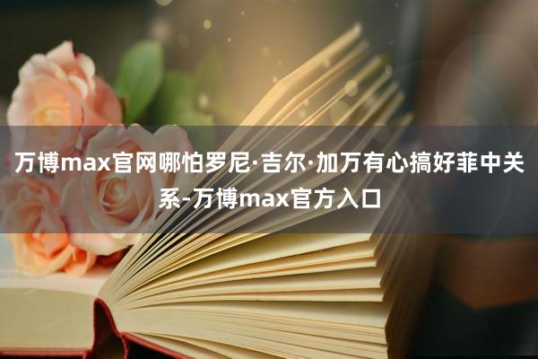 万博max官网哪怕罗尼·吉尔·加万有心搞好菲中关系-万博max官方入口