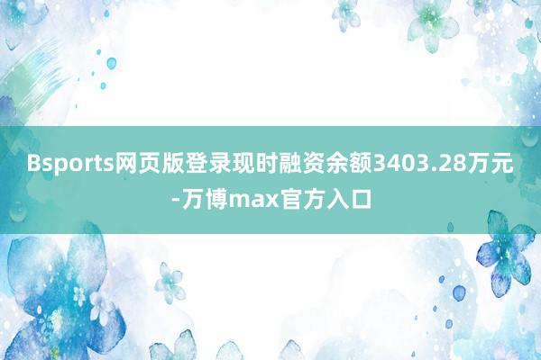 Bsports网页版登录现时融资余额3403.28万元-万博max官方入口