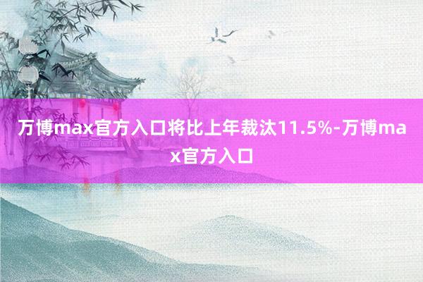 万博max官方入口将比上年裁汰11.5%-万博max官方入口