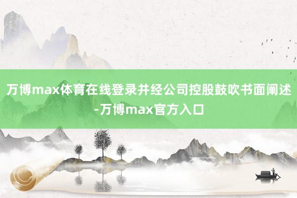 万博max体育在线登录并经公司控股鼓吹书面阐述-万博max官方入口