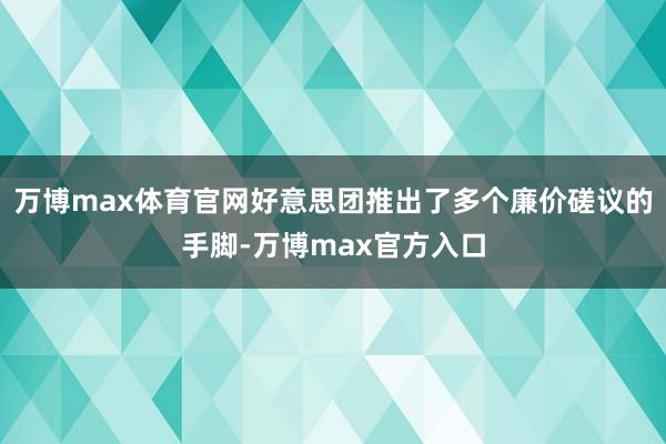 万博max体育官网好意思团推出了多个廉价磋议的手脚-万博max官方入口