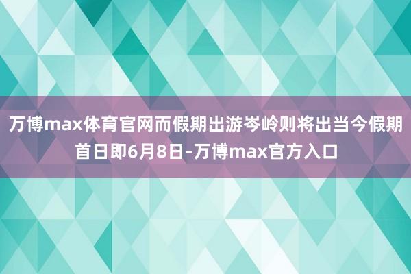 万博max体育官网而假期出游岑岭则将出当今假期首日即6月8日-万博max官方入口