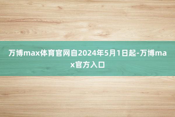 万博max体育官网自2024年5月1日起-万博max官方入口