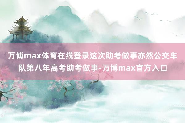 万博max体育在线登录　　这次助考做事亦然公交车队第八年高考助考做事-万博max官方入口