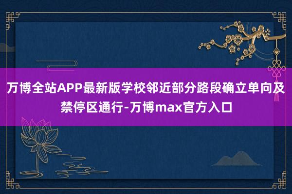 万博全站APP最新版学校邻近部分路段确立单向及禁停区通行-万博max官方入口