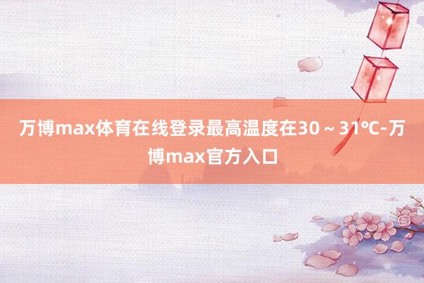 万博max体育在线登录最高温度在30～31℃-万博max官方入口