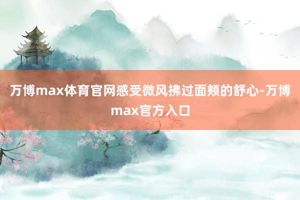 万博max体育官网感受微风拂过面颊的舒心-万博max官方入口