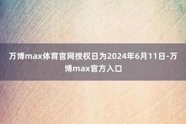 万博max体育官网授权日为2024年6月11日-万博max官方入口