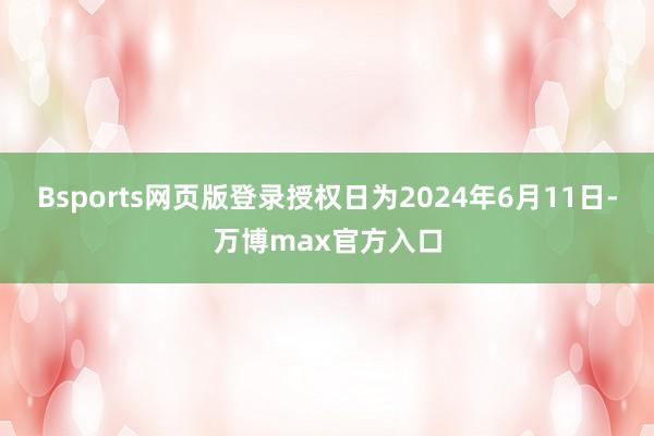 Bsports网页版登录授权日为2024年6月11日-万博max官方入口