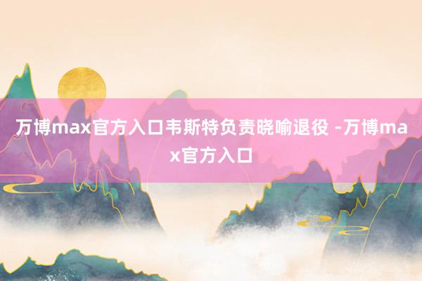 万博max官方入口韦斯特负责晓喻退役 -万博max官方入口