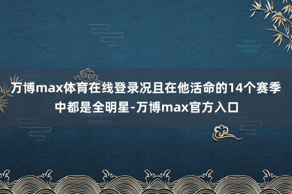 万博max体育在线登录况且在他活命的14个赛季中都是全明星-万博max官方入口