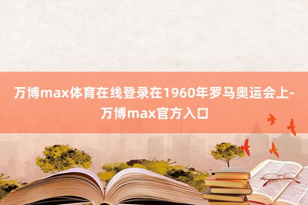 万博max体育在线登录在1960年罗马奥运会上-万博max官方入口