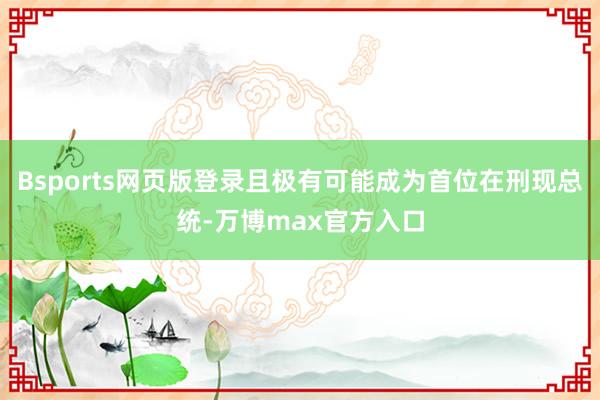 Bsports网页版登录且极有可能成为首位在刑现总统-万博max官方入口