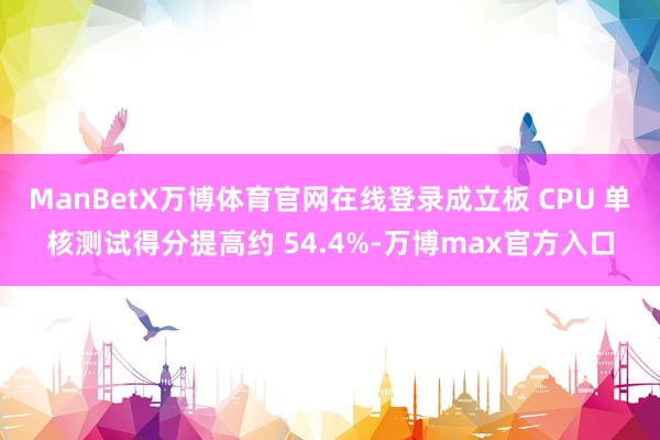 ManBetX万博体育官网在线登录成立板 CPU 单核测试得分提高约 54.4%-万博max官方入口