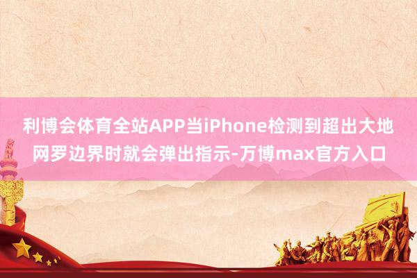 利博会体育全站APP当iPhone检测到超出大地网罗边界时就会弹出指示-万博max官方入口