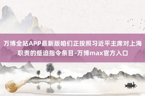 万博全站APP最新版咱们正按照习近平主席对上海职责的蹙迫指令条目-万博max官方入口