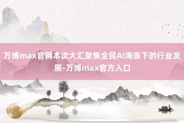 万博max官网本次大汇聚焦全民AI海浪下的行业发展-万博max官方入口