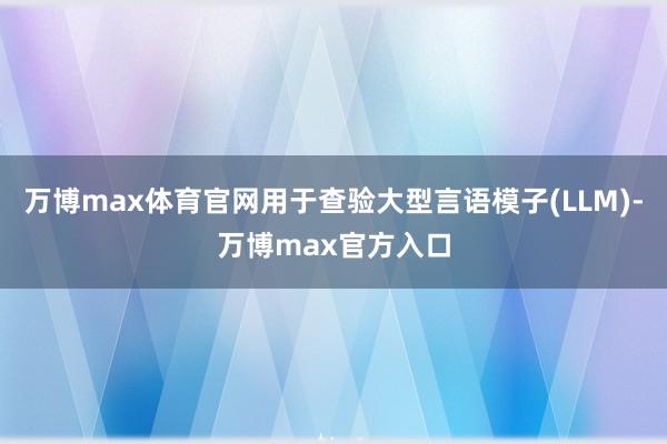 万博max体育官网用于查验大型言语模子(LLM)-万博max官方入口