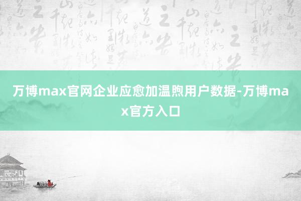 万博max官网企业应愈加温煦用户数据-万博max官方入口