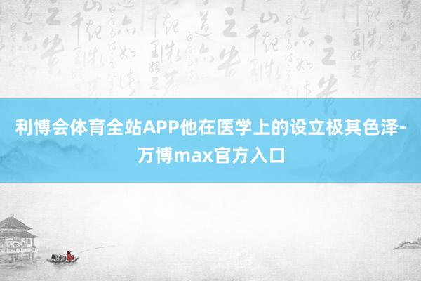 利博会体育全站APP他在医学上的设立极其色泽-万博max官方入口