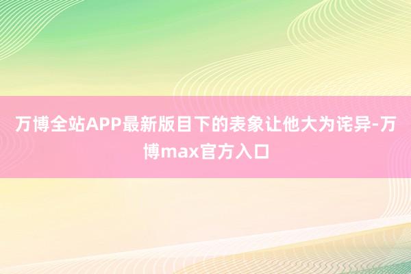 万博全站APP最新版目下的表象让他大为诧异-万博max官方入口