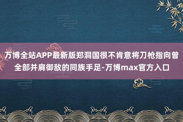 万博全站APP最新版郑洞国很不肯意将刀枪指向曾全部并肩御敌的同族手足-万博max官方入口