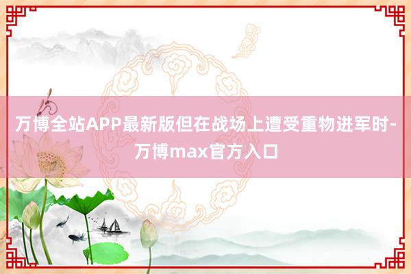 万博全站APP最新版但在战场上遭受重物进军时-万博max官方入口