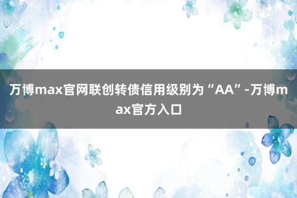 万博max官网联创转债信用级别为“AA”-万博max官方入口