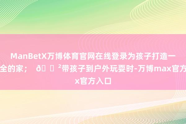 ManBetX万博体育官网在线登录为孩子打造一个安全的家；  🌲带孩子到户外玩耍时-万博max官方入口