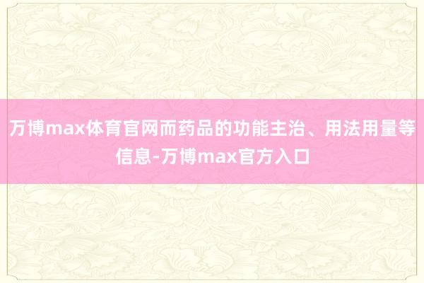 万博max体育官网而药品的功能主治、用法用量等信息-万博max官方入口