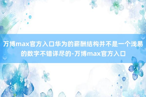 万博max官方入口华为的薪酬结构并不是一个浅易的数字不错详尽的-万博max官方入口