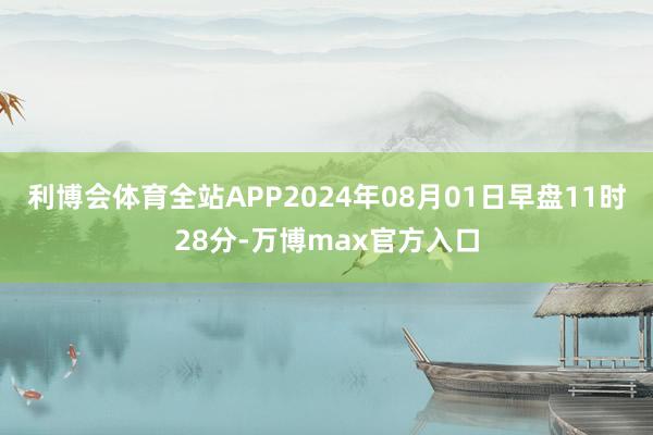 利博会体育全站APP2024年08月01日早盘11时28分-万博max官方入口