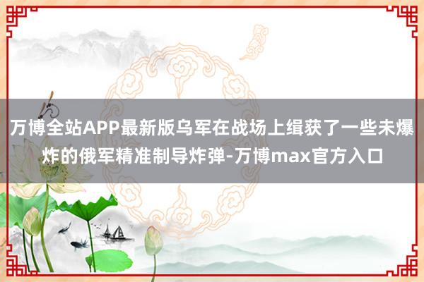 万博全站APP最新版乌军在战场上缉获了一些未爆炸的俄军精准制导炸弹-万博max官方入口