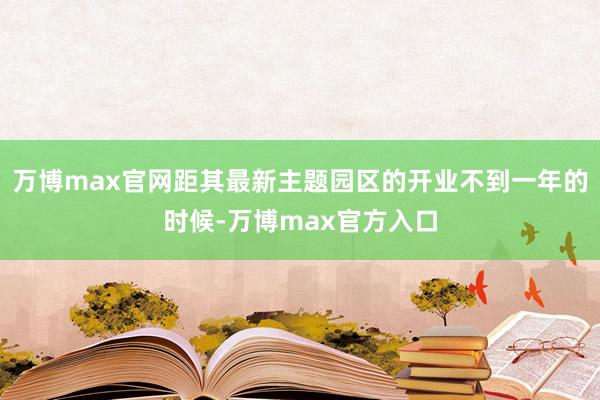 万博max官网距其最新主题园区的开业不到一年的时候-万博max官方入口