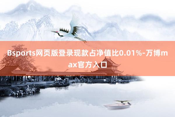 Bsports网页版登录现款占净值比0.01%-万博max官方入口