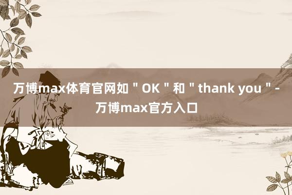 万博max体育官网如＂OK＂和＂thank you＂-万博max官方入口