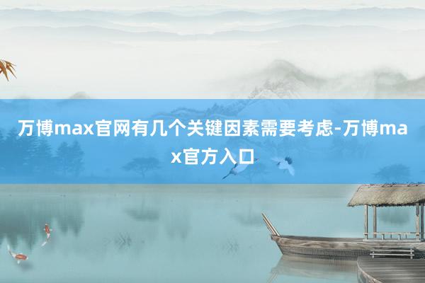 万博max官网有几个关键因素需要考虑-万博max官方入口