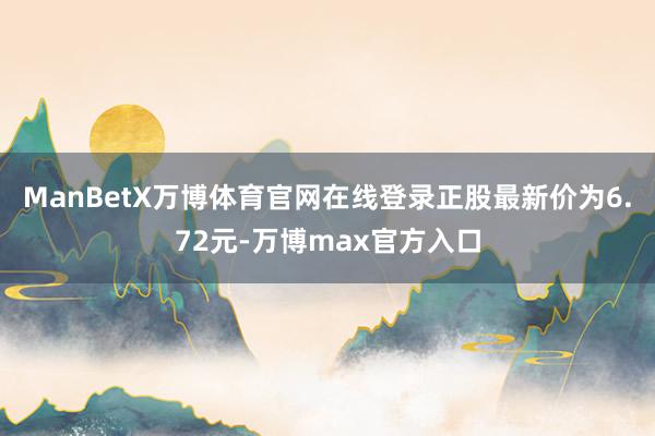 ManBetX万博体育官网在线登录正股最新价为6.72元-万博max官方入口