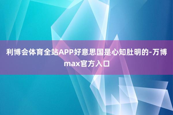 利博会体育全站APP好意思国是心知肚明的-万博max官方入口