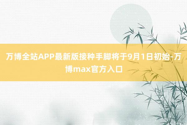 万博全站APP最新版接种手脚将于9月1日初始-万博max官方入口