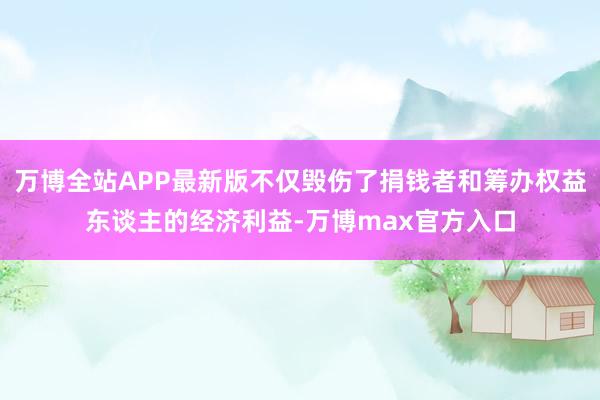 万博全站APP最新版不仅毁伤了捐钱者和筹办权益东谈主的经济利益-万博max官方入口