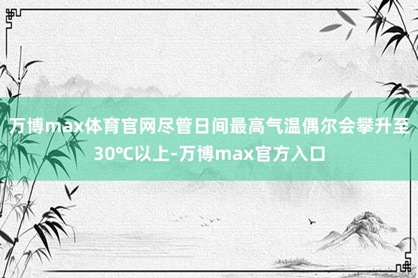 万博max体育官网尽管日间最高气温偶尔会攀升至30℃以上-万博max官方入口