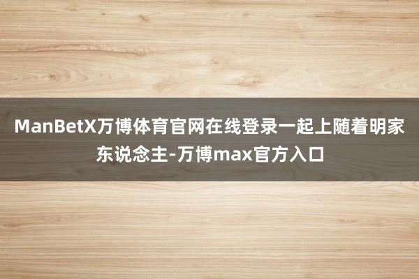 ManBetX万博体育官网在线登录一起上随着明家东说念主-万博max官方入口