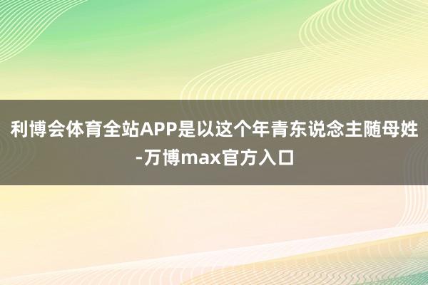 利博会体育全站APP是以这个年青东说念主随母姓-万博max官方入口