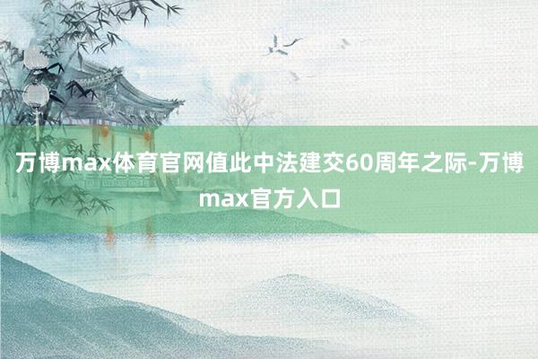 万博max体育官网值此中法建交60周年之际-万博max官方入口