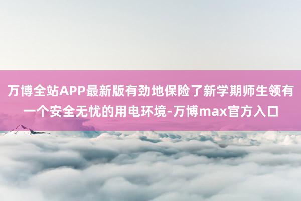 万博全站APP最新版有劲地保险了新学期师生领有一个安全无忧的用电环境-万博max官方入口