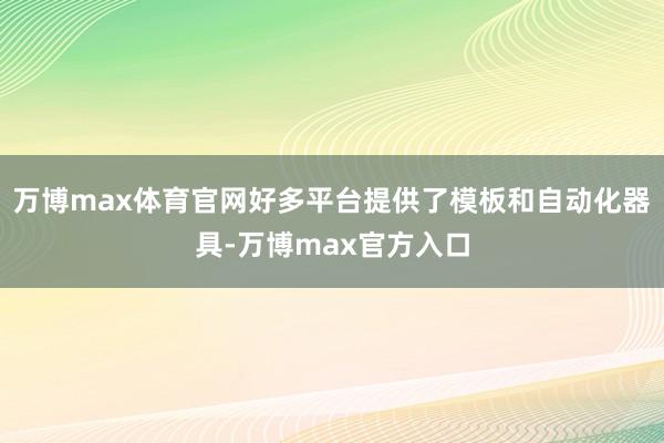 万博max体育官网好多平台提供了模板和自动化器具-万博max官方入口