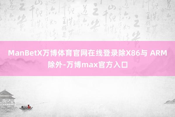 ManBetX万博体育官网在线登录除X86与 ARM除外-万博max官方入口