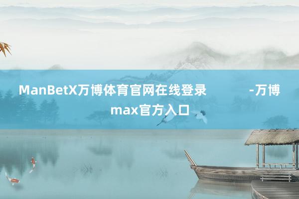 ManBetX万博体育官网在线登录            -万博max官方入口