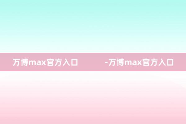 万博max官方入口            -万博max官方入口